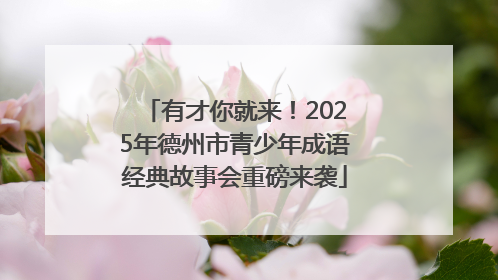 有才你就来！2025年德州市青少年成语经典故事会重磅来袭