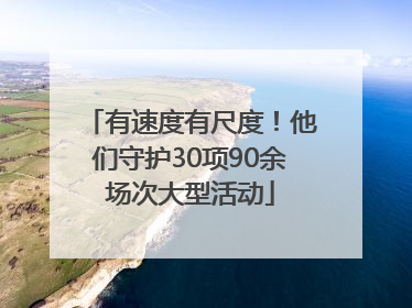 有速度有尺度！他们守护30项90余场次大型活动