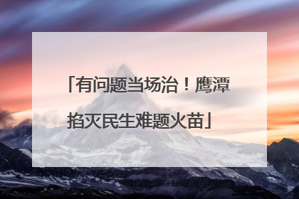 有问题当场治！鹰潭掐灭民生难题火苗