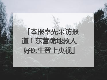 本报率先采访报道！东营跪地救人好医生登上央视