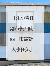 朱小青任副市长！陕西一市最新人事任免