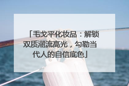 毛戈平化妆品：解锁双质潮流高光，勾勒当代人的自信底色