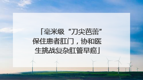 毫米级“刀尖芭蕾”保住患者肛门，协和医生挑战复杂肛管早癌