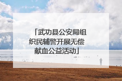 武功县公安局组织民辅警开展无偿献血公益活动