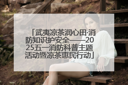 武夷凉茶润心田·消防知识护安全——2025五一消防科普主题活动暨凉茶惠民行动