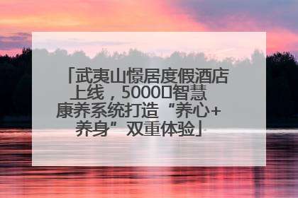 武夷山憬居度假酒店上线，5000㎡智慧康养系统打造“养心+养身”双重体验