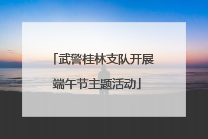 武警桂林支队开展端午节主题活动