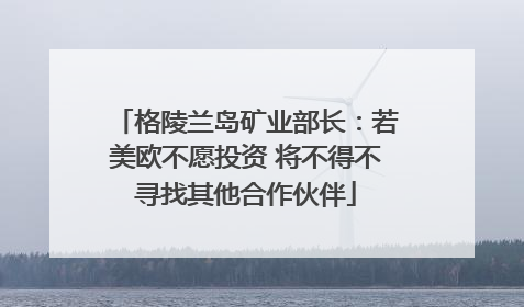 格陵兰岛矿业部长：若美欧不愿投资 将不得不寻找其他合作伙伴