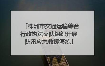 株洲市交通运输综合行政执法支队组织开展防汛应急救援演练