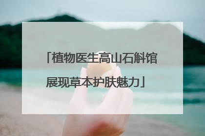 植物医生高山石斛馆展现草本护肤魅力