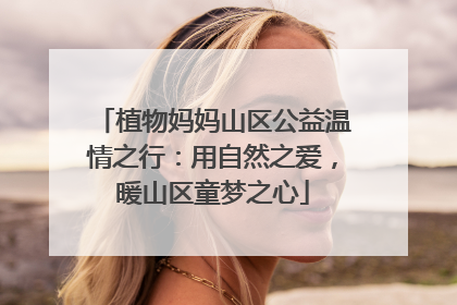 植物妈妈山区公益温情之行：用自然之爱，暖山区童梦之心