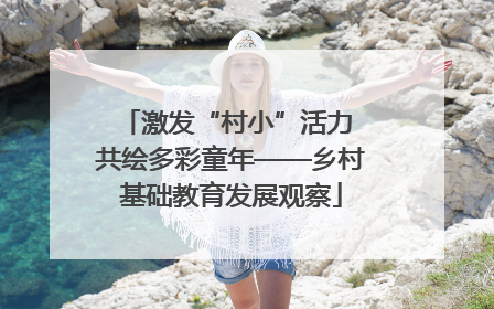 激发“村小”活力 共绘多彩童年——乡村基础教育发展观察
