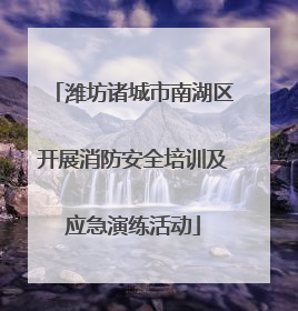 潍坊诸城市南湖区开展消防安全培训及应急演练活动