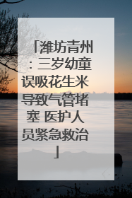 潍坊青州：三岁幼童误吸花生米导致气管堵塞 医护人员紧急救治