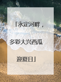 永定河畔，多彩大兴西瓜迎夏日