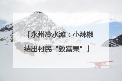 永州冷水滩：小辣椒结出村民“致富果”