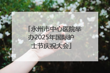 永州市中心医院举办2025年国际护士节庆祝大会