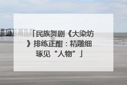 民族舞剧《大染坊》排练正酣：精雕细琢见“人物”
