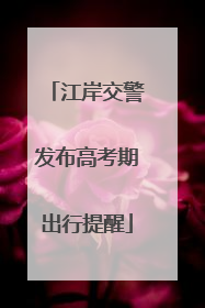 江岸交警发布高考期出行提醒