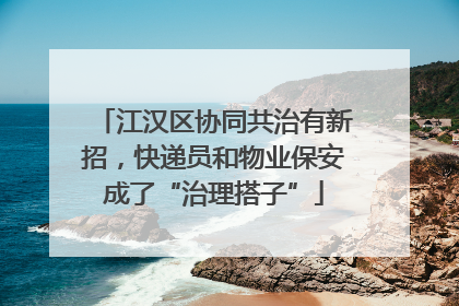 江汉区协同共治有新招,快递员和物业保安成了“治理搭子”