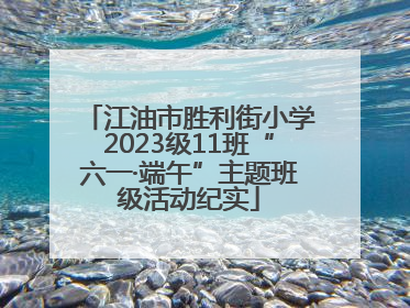 江油市胜利街小学2023级11班“六一·端午”主题班级活动纪实
