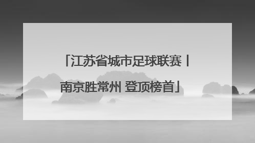 江苏省城市足球联赛丨南京胜常州 登顶榜首