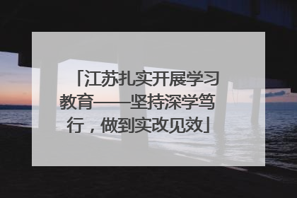 江苏扎实开展学习教育——坚持深学笃行，做到实改见效
