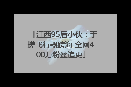 江西95后小伙：手搓飞行器跨海 全网400万粉丝追更