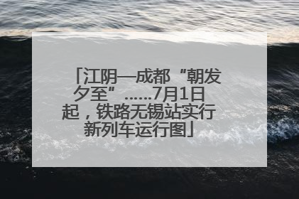 江阴—成都“朝发夕至”……7月1日起，铁路无锡站实行新列车运行图