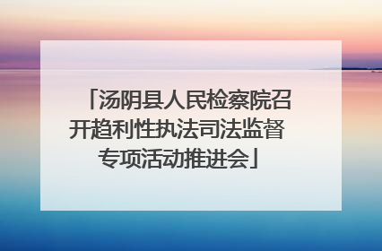 汤阴县人民检察院召开趋利性执法司法监督专项活动推进会