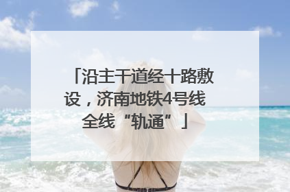 沿主干道经十路敷设，济南地铁4号线全线“轨通”