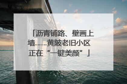 沥青铺路、壁画上墙……黄陂老旧小区正在“一键美颜”