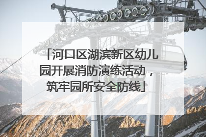 河口区湖滨新区幼儿园开展消防演练活动，筑牢园所安全防线
