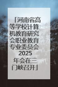 河南省高等学校计算机教育研究会职业教育专业委员会 2025 年会在三门峡召开