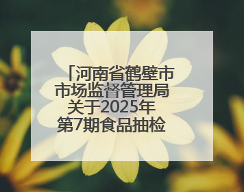 河南省鹤壁市市场监督管理局关于2025年第7期食品抽检情况的通告