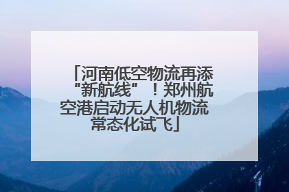 河南低空物流再添“新航线”！郑州航空港启动无人机物流常态化试飞