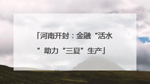 河南开封：金融“活水”助力“三夏”生产