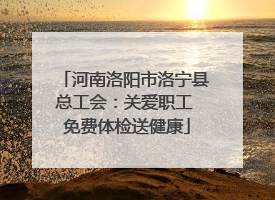 河南洛阳市洛宁县总工会：关爱职工 免费体检送健康