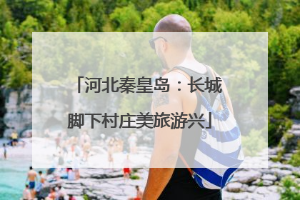 河北秦皇岛：长城脚下村庄美旅游兴
