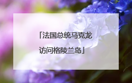 法国总统马克龙访问格陵兰岛