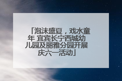 泡沫盛夏，戏水童年 宜宾长宁西城幼儿园及丽雅分园开展庆六一活动