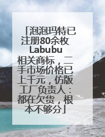 泡泡玛特已注册80余枚Labubu相关商标，二手市场价格已上千元，仿版工厂负责人：都在欠货，根本不够分