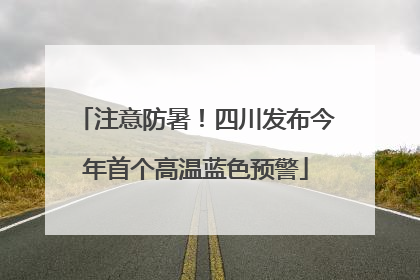 注意防暑！四川发布今年首个高温蓝色预警