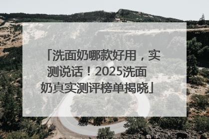 洗面奶哪款好用，实测说话！2025洗面奶真实测评榜单揭晓