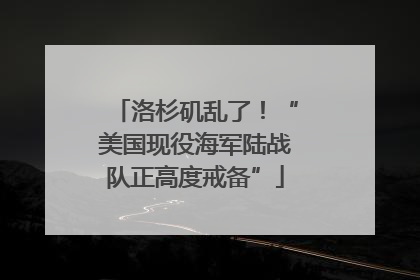 洛杉矶乱了！“美国现役海军陆战队正高度戒备”