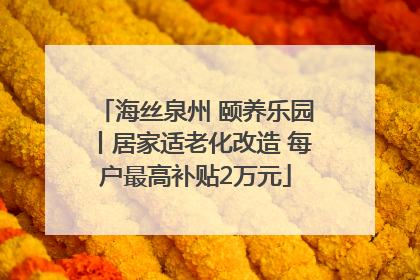 海丝泉州 颐养乐园丨居家适老化改造 每户最高补贴2万元