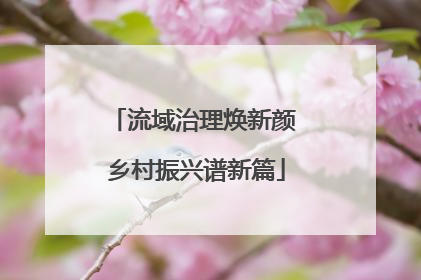 流域治理焕新颜 乡村振兴谱新篇