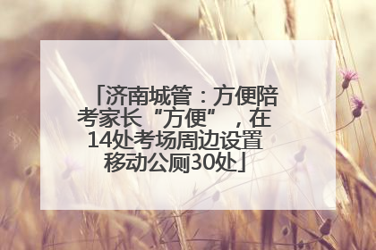 济南城管：方便陪考家长“方便”，在14处考场周边设置移动公厕30处