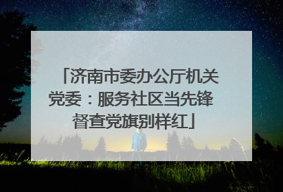 济南市委办公厅机关党委：服务社区当先锋 督查党旗别样红