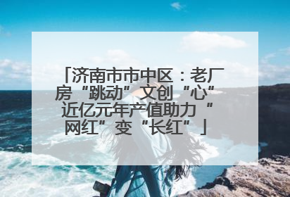 济南市市中区：老厂房“跳动”文创“心” 近亿元年产值助力“网红”变“长红”